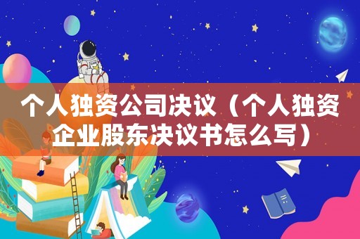 個人獨資公司決議（個人獨資企業(yè)股東決議書怎么寫）