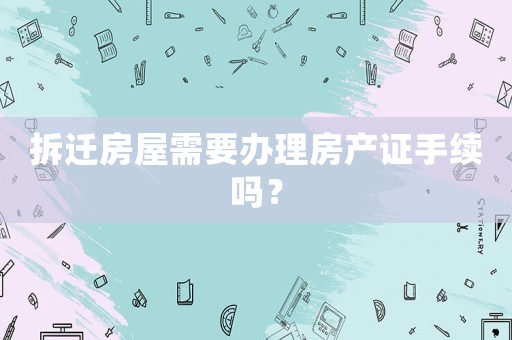 拆遷房屋需要辦理房產(chǎn)證手續(xù)嗎？