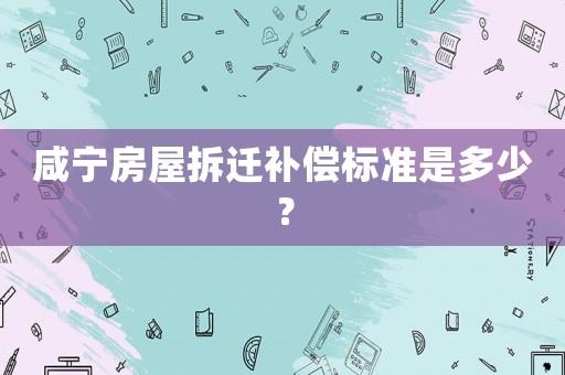 咸寧房屋拆遷補(bǔ)償標(biāo)準(zhǔn)是多少？