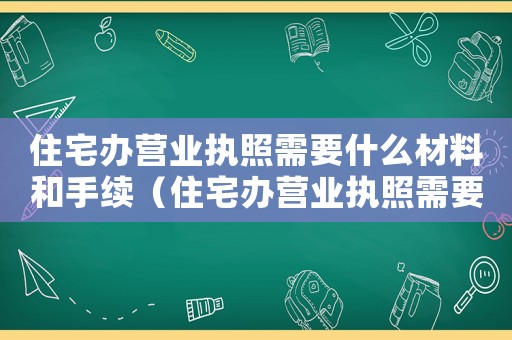 住宅辦營(yíng)業(yè)執(zhí)照需要什么材料和手續(xù)（住宅辦營(yíng)業(yè)執(zhí)照需要什么材料）