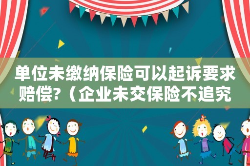 單位未繳納保險(xiǎn)可以起訴要求賠償?（企業(yè)未交保險(xiǎn)不追究企業(yè)責(zé)任）