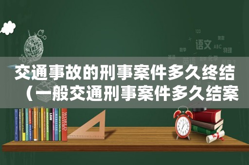 交通事故的刑事案件多久終結(jié)（一般交通刑事案件多久結(jié)案）