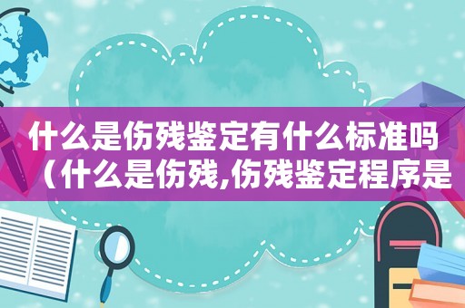 什么是傷殘鑒定有什么標準嗎（什么是傷殘,傷殘鑒定程序是怎樣的呢）