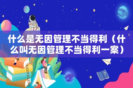 什么是無(wú)因管理不當(dāng)?shù)美ㄊ裁唇袩o(wú)因管理不當(dāng)?shù)美话福? title=