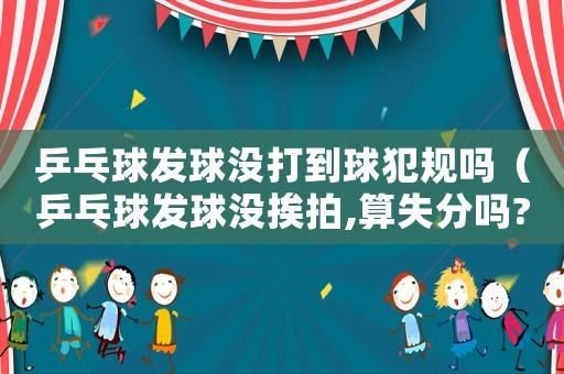 乒乓球發(fā)球沒(méi)打到球犯規(guī)嗎（乒乓球發(fā)球沒(méi)挨拍,算失分嗎?）