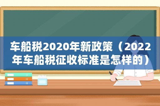 車船稅2020年新政策（2022年車船稅征收標(biāo)準(zhǔn)是怎樣的）