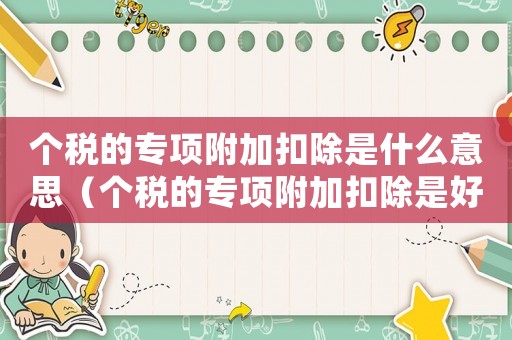 個(gè)稅的專項(xiàng)附加扣除是什么意思（個(gè)稅的專項(xiàng)附加扣除是好還是壞）