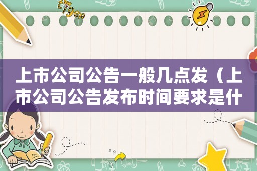上市公司公告一般幾點發(fā)（上市公司公告發(fā)布時間要求是什么意思）