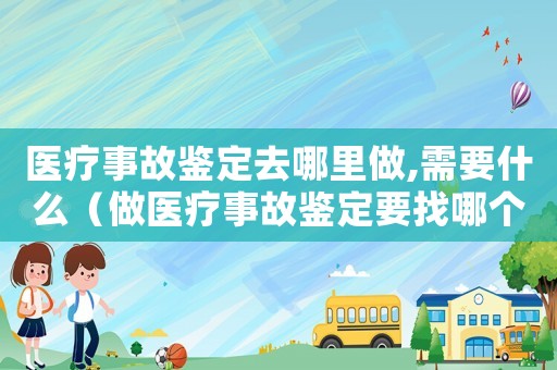 醫(yī)療事故鑒定去哪里做,需要什么（做醫(yī)療事故鑒定要找哪個部門做）