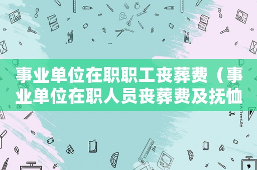 事業(yè)單位在職職工喪葬費（事業(yè)單位在職人員喪葬費及撫恤金）