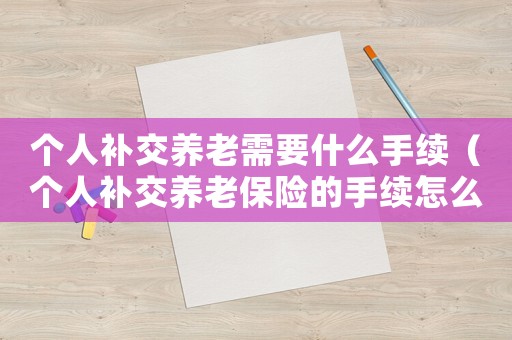 個人補交養(yǎng)老需要什么手續(xù)（個人補交養(yǎng)老保險的手續(xù)怎么辦理）