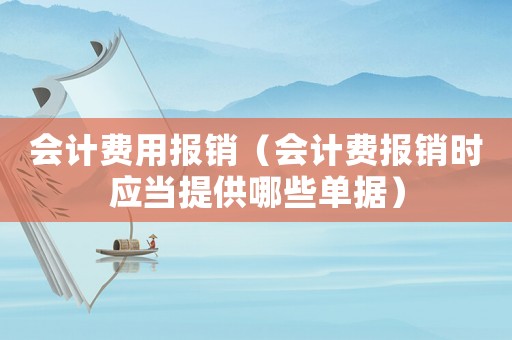 會(huì)計(jì)費(fèi)用報(bào)銷（會(huì)計(jì)費(fèi)報(bào)銷時(shí)應(yīng)當(dāng)提供哪些單據(jù)）