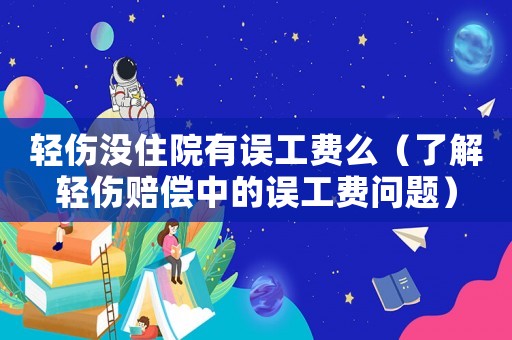 輕傷沒住院有誤工費么（了解輕傷賠償中的誤工費問題）
