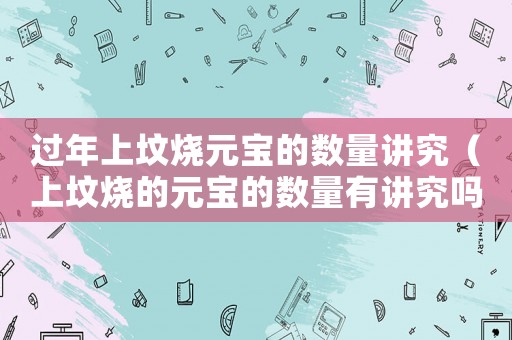 過年上墳燒元寶的數(shù)量講究（上墳燒的元寶的數(shù)量有講究嗎）