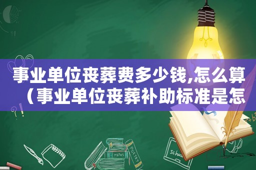 事業(yè)單位喪葬費多少錢,怎么算（事業(yè)單位喪葬補助標準是怎樣的呢）