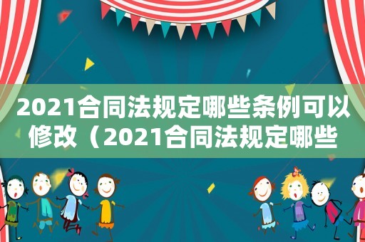 2021合同法規(guī)定哪些條例可以修改（2021合同法規(guī)定哪些條例）