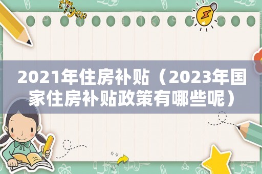 2021年住房補貼（2023年國家住房補貼政策有哪些呢）