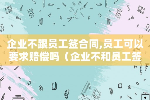 企業(yè)不跟員工簽合同,員工可以要求賠償嗎（企業(yè)不和員工簽合同會受到怎么處罰）
