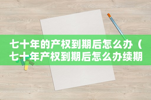七十年的產(chǎn)權到期后怎么辦（七十年產(chǎn)權到期后怎么辦續(xù)期多少錢）