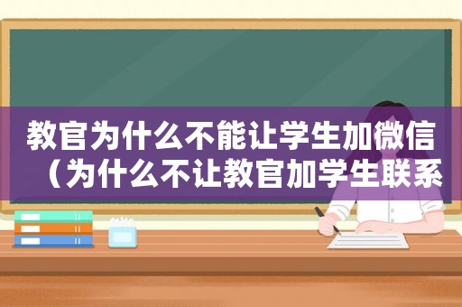 教官為什么不能讓學(xué)生加微信（為什么不讓教官加學(xué)生聯(lián)系方式）