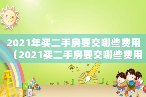 2021年買二手房要交哪些費(fèi)用（2021買二手房要交哪些費(fèi)用）