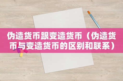 偽造貨幣跟變造貨幣（偽造貨幣與變造貨幣的區(qū)別和聯(lián)系）