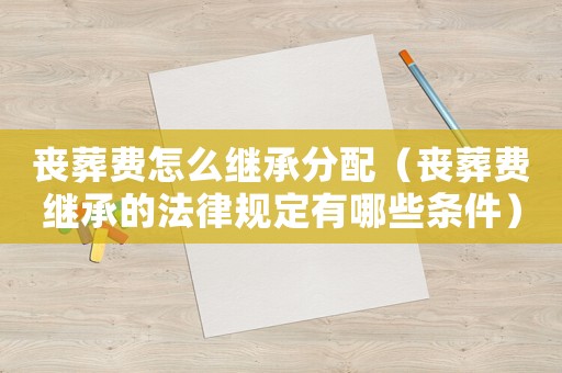 喪葬費(fèi)怎么繼承分配（喪葬費(fèi)繼承的法律規(guī)定有哪些條件）