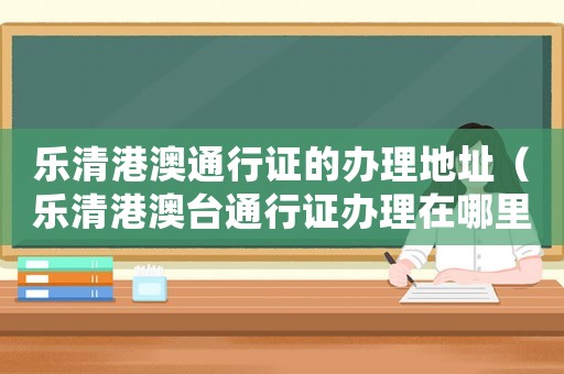 樂清港澳通行證的辦理地址（樂清港澳臺(tái)通行證辦理在哪里）