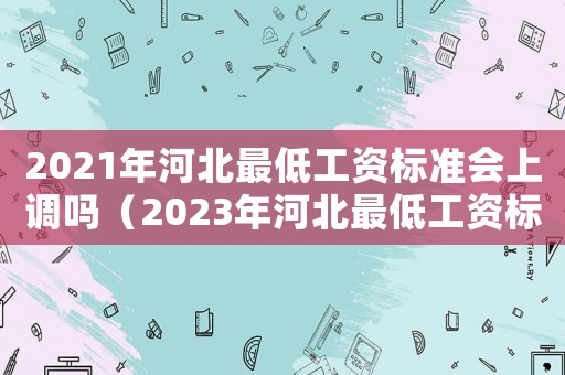 2021年河北最低工資標準會上調嗎（2023年河北最低工資標準是多少）