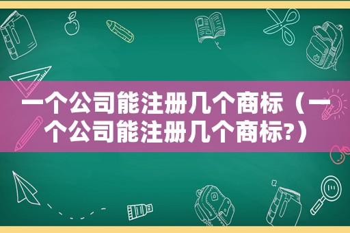 一個公司能注冊幾個商標(biāo)（一個公司能注冊幾個商標(biāo)?）