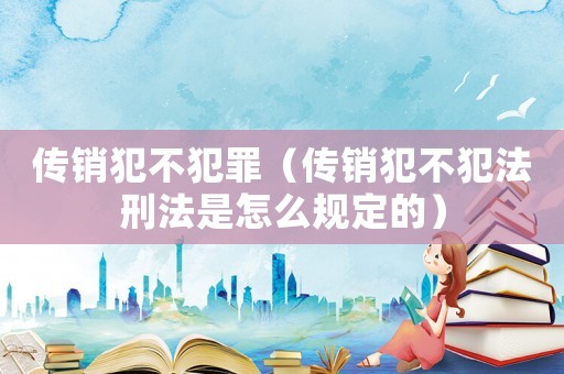 傳銷犯不犯罪（傳銷犯不犯法刑法是怎么規(guī)定的）