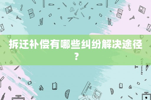 拆遷補(bǔ)償有哪些糾紛解決途徑？