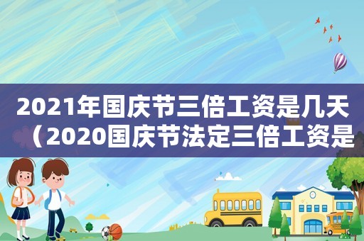 2021年國(guó)慶節(jié)三倍工資是幾天（2020國(guó)慶節(jié)法定三倍工資是哪幾天）