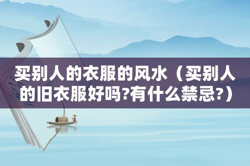 買(mǎi)別人的衣服的風(fēng)水（買(mǎi)別人的舊衣服好嗎?有什么禁忌?）