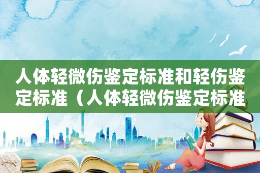 人體輕微傷鑒定標(biāo)準(zhǔn)和輕傷鑒定標(biāo)準(zhǔn)（人體輕微傷鑒定標(biāo)準(zhǔn)是怎樣的呢）