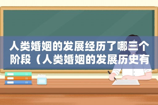 人類婚姻的發(fā)展經歷了哪三個階段（人類婚姻的發(fā)展歷史有幾個階段）