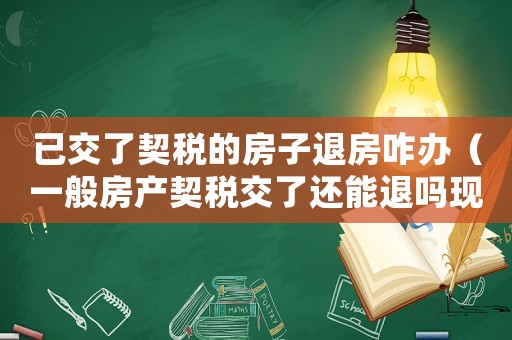 已交了契稅的房子退房咋辦（一般房產(chǎn)契稅交了還能退嗎現(xiàn)在）