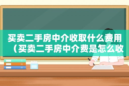 買賣二手房中介收取什么費(fèi)用（買賣二手房中介費(fèi)是怎么收取的）