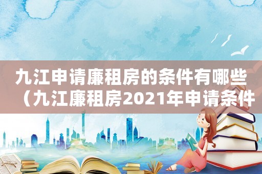九江申請(qǐng)廉租房的條件有哪些（九江廉租房2021年申請(qǐng)條件）