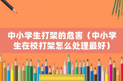 中小學(xué)生打架的危害（中小學(xué)生在校打架怎么處理最好）