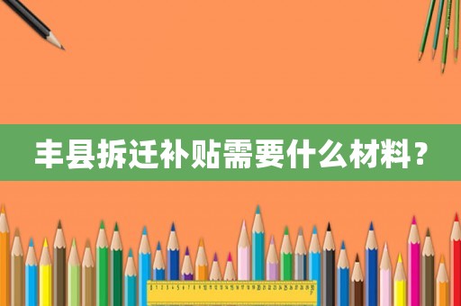 豐縣拆遷補(bǔ)貼需要什么材料？