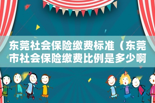 東莞社會(huì)保險(xiǎn)繳費(fèi)標(biāo)準(zhǔn)（東莞市社會(huì)保險(xiǎn)繳費(fèi)比例是多少啊）