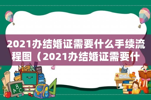 2021辦結(jié)婚證需要什么手續(xù)流程圖（2021辦結(jié)婚證需要什么手續(xù)流程）