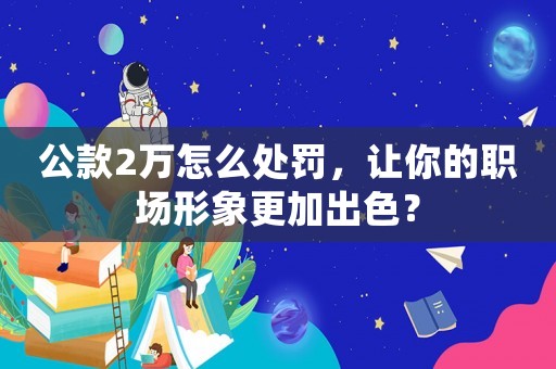 公款2萬怎么處罰，讓你的職場形象更加出色？