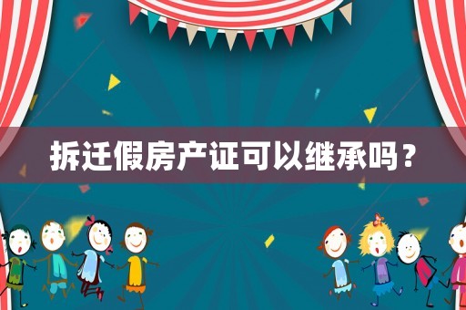 拆遷假房產(chǎn)證可以繼承嗎？