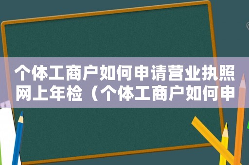 個體工商戶如何申請營業(yè)執(zhí)照網(wǎng)上年檢（個體工商戶如何申請營業(yè)執(zhí)照網(wǎng)上年檢）