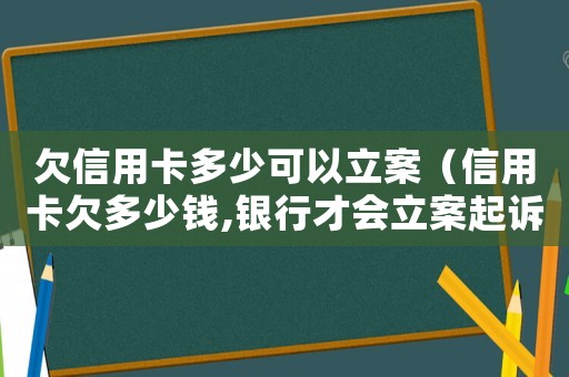 欠信用卡多少可以立案（信用卡欠多少錢,銀行才會(huì)立案起訴呢）