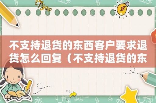 不支持退貨的東西客戶要求退貨怎么回復(fù)（不支持退貨的東西客戶要求退貨）
