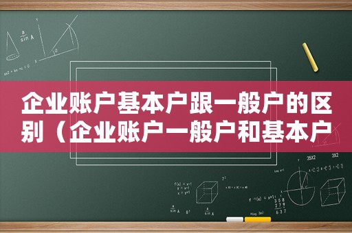 企業(yè)賬戶基本戶跟一般戶的區(qū)別（企業(yè)賬戶一般戶和基本戶的區(qū)別）