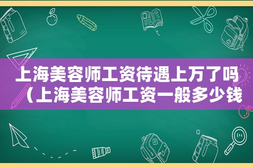 上海美容師工資待遇上萬了嗎（上海美容師工資一般多少錢一個(gè)月）
